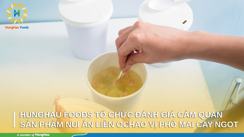 HUNGHAU FOODS TỔ CHỨC ĐÁNH GIÁ CẢM QUAN SẢN PHẨM NUI ĂN LIỀN OCHAO VỊ PHÔ MAI CAY NGỌT