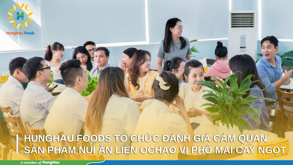 HUNGHAU FOODS TỔ CHỨC ĐÁNH GIÁ CẢM QUAN SẢN PHẨM NUI ĂN LIỀN OCHAO VỊ PHÔ MAI CAY NGỌT