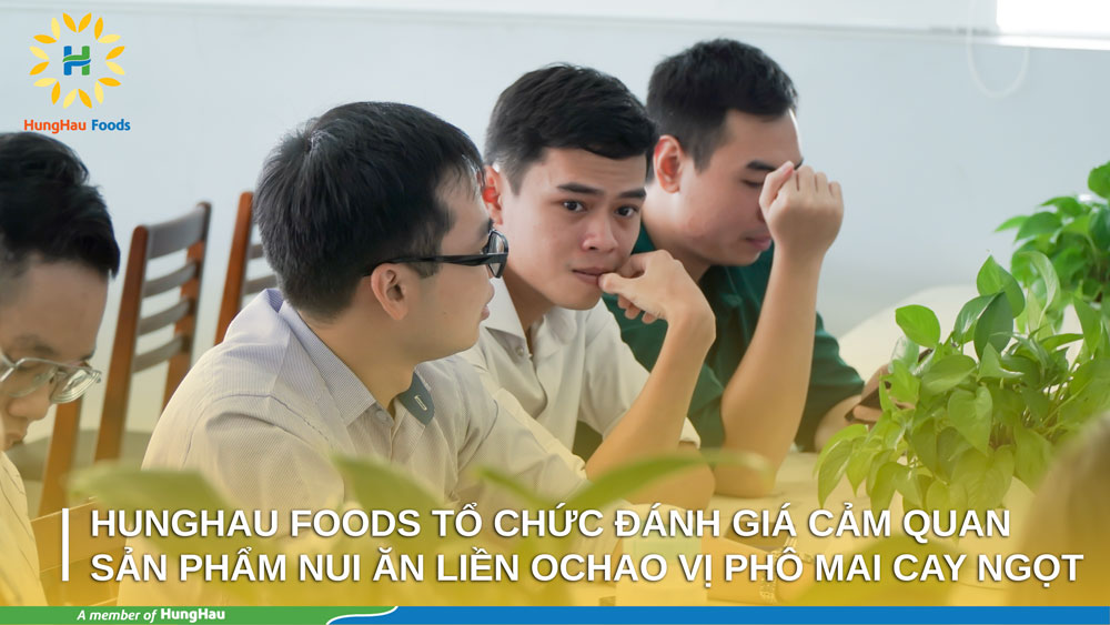 HUNGHAU FOODS TỔ CHỨC ĐÁNH GIÁ CẢM QUAN SẢN PHẨM NUI ĂN LIỀN OCHAO VỊ PHÔ MAI CAY NGỌT