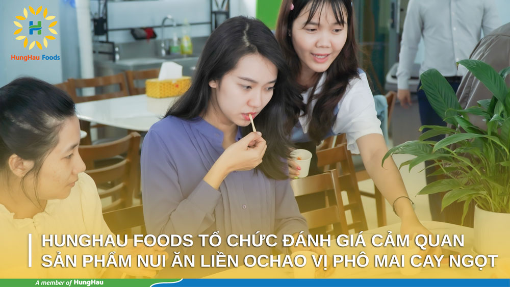 HUNGHAU FOODS TỔ CHỨC ĐÁNH GIÁ CẢM QUAN SẢN PHẨM NUI ĂN LIỀN OCHAO VỊ PHÔ MAI CAY NGỌT