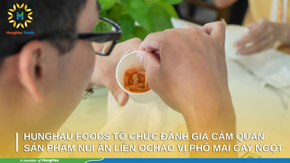 HUNGHAU FOODS TỔ CHỨC ĐÁNH GIÁ CẢM QUAN SẢN PHẨM NUI ĂN LIỀN OCHAO VỊ PHÔ MAI CAY NGỌT