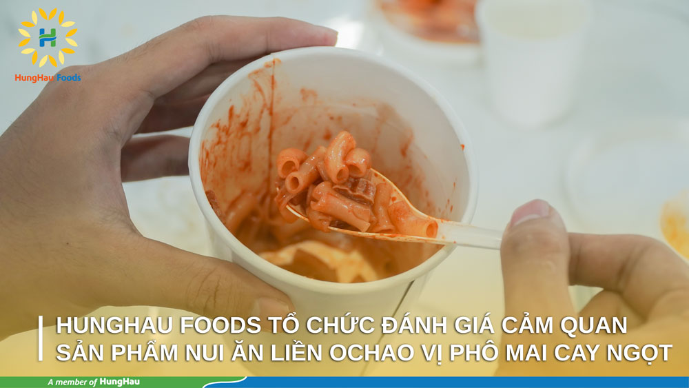 HUNGHAU FOODS TỔ CHỨC ĐÁNH GIÁ CẢM QUAN SẢN PHẨM NUI ĂN LIỀN OCHAO VỊ PHÔ MAI CAY NGỌT